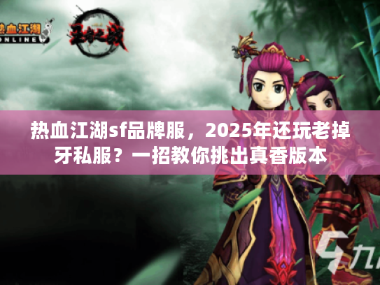 热血江湖sf品牌服,2025年还玩老掉牙私服?一招教你挑出真香版本 热血江湖sf品牌服,2025年还玩老掉牙私服?一招教你挑出真香版本