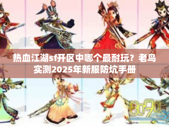 热血江湖sf开区中哪个最耐玩？老鸟实测2025年新服防坑手册