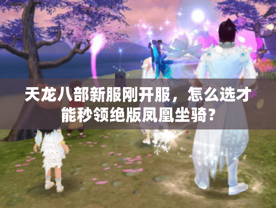 天龙八部新服刚开服，怎么选才能秒领绝版凤凰坐骑？