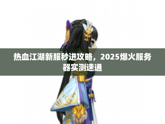 热血江湖新服秒进攻略，2025爆火服务器实测速通