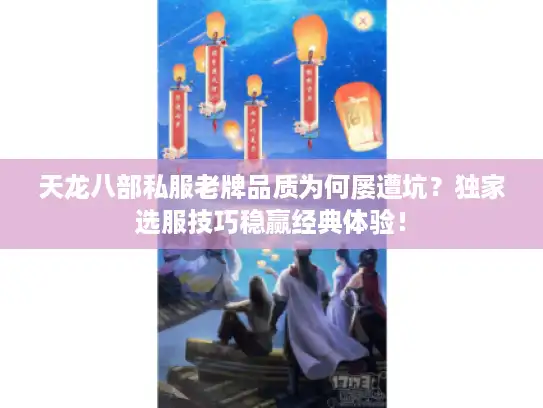 天龙八部私服老牌品质为何屡遭坑？独家选服技巧稳赢经典体验！