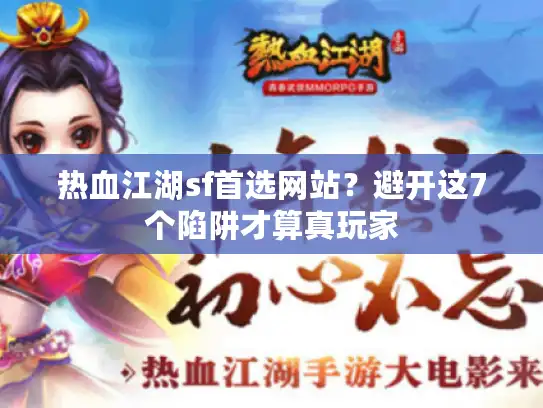 热血江湖sf首选网站？避开这7个陷阱才算真玩家