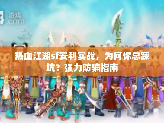 热血江湖sf安利实战，为何你总踩坑？强力防骗指南