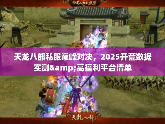 天龙八部私服巅峰对决，2025开荒数据实测&高福利平台清单