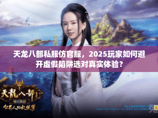天龙八部私服仿官服，2025玩家如何避开虚假陷阱选对真实体验？