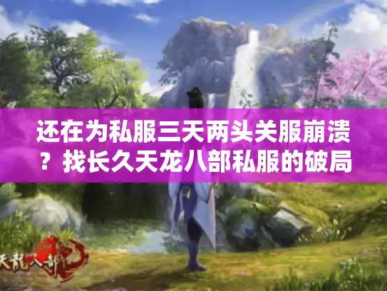 还在为私服三天两头关服崩溃?找长久天龙八部私服的破局秘诀大公开 还在为私服三天两头关服崩溃?找长久天龙八部私服的破局秘诀大公开