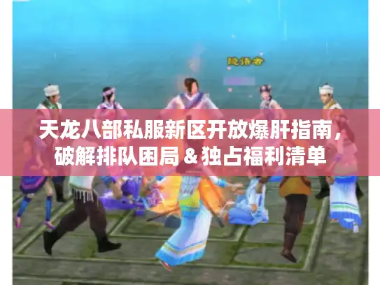 天龙八部私服新区开放爆肝指南，破解排队困局＆独占福利清单