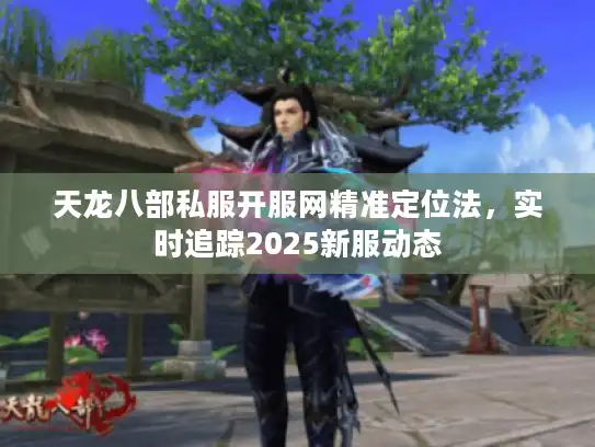 天龙八部私服开服网精准定位法，实时追踪2025新服动态