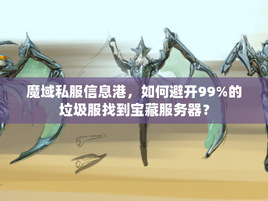 魔域私服信息港，如何避开99%的垃圾服找到宝藏服务器？