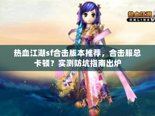 热血江湖sf合击版本推荐,合击服总卡顿?实测防坑指南出炉 热血江湖sf合击版本推荐,合击服总卡顿?实测防坑指南出炉