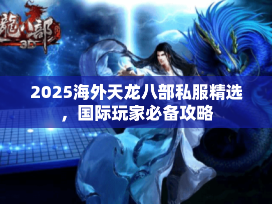 2025海外天龙八部私服精选，国际玩家必备攻略