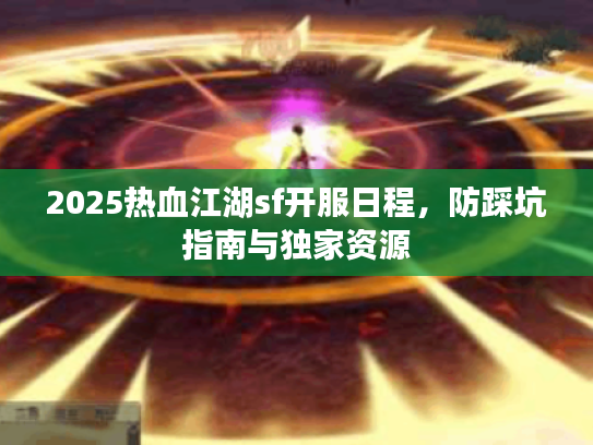 2025热血江湖sf开服日程，防踩坑指南与独家资源