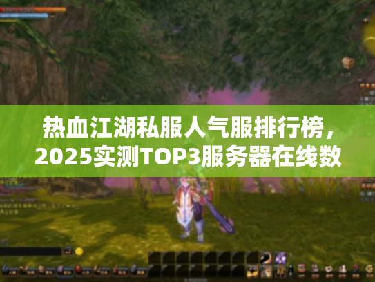 热血江湖私服人气服排行榜，2025实测TOP3服务器在线数据对比