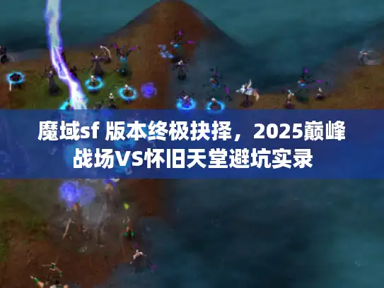 魔域sf 版本终极抉择，2025巅峰战场VS怀旧天堂避坑实录