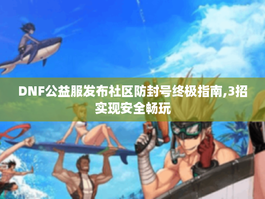DNF公益服发布社区防封号终极指南,3招实现安全畅玩