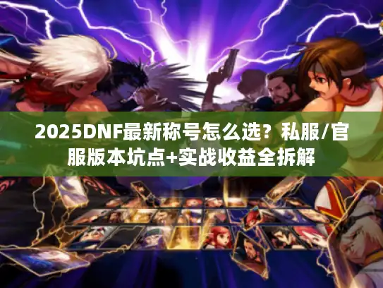 2025DNF最新称号怎么选?私服/官服版本坑点+实战收益全拆解 2025DNF最新称号怎么选?私服/官服版本坑点+实战收益全拆解