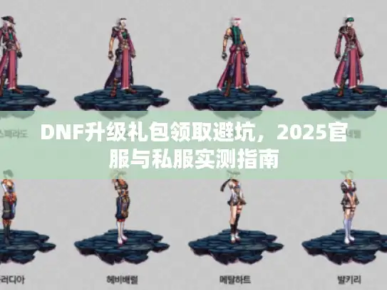 DNF升级礼包领取避坑，2025官服与私服实测指南