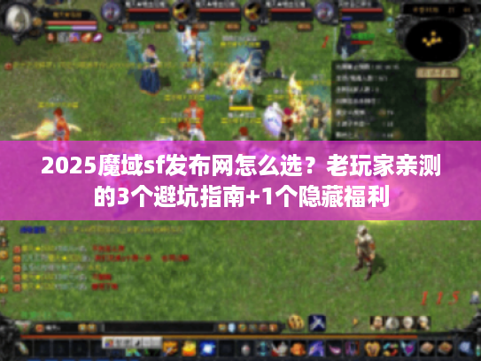 2025魔域sf发布网怎么选？老玩家亲测的3个避坑指南+1个隐藏福利