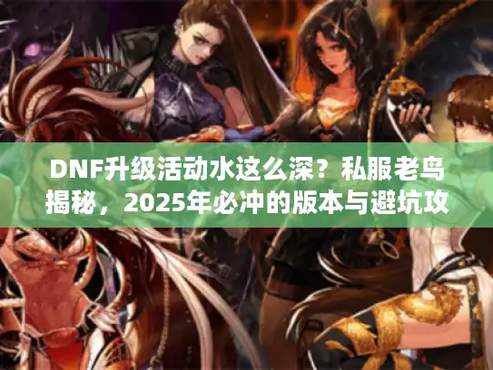 DNF升级活动水这么深？私服老鸟揭秘，2025年必冲的版本与避坑攻略