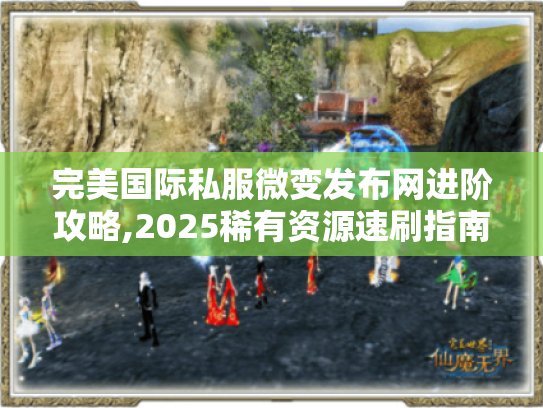 完美国际私服微变发布网进阶攻略,2025稀有资源速刷指南