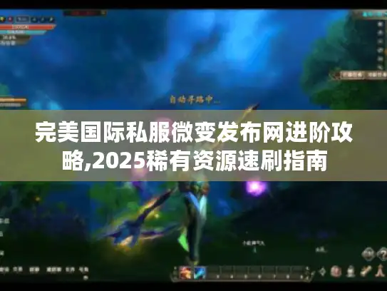 完美国际私服微变发布网进阶攻略,2025稀有资源速刷指南