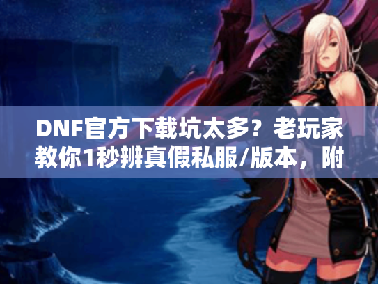 DNF官方下载坑太多?老玩家教你1秒辨真假私服/版本,附2025最新攻略避坑 DNF官方下载坑太多?老玩家教你1秒辨真假私服/版本,附2025最新攻略避坑