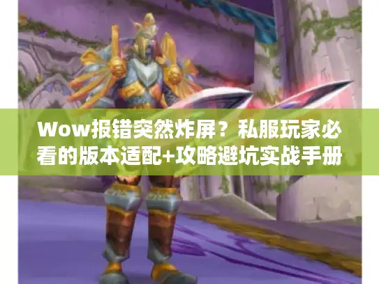 Wow报错突然炸屏？私服玩家必看的版本适配+攻略避坑实战手册