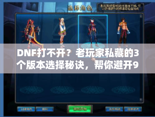 DNF打不开？老玩家私藏的3个版本选择秘诀，帮你避开90%的坑