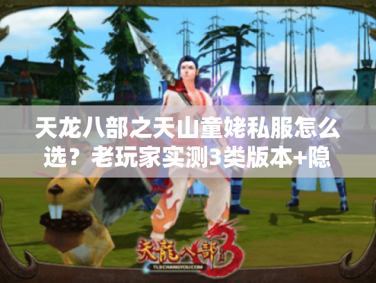 天龙八部之天山童姥私服怎么选？老玩家实测3类版本+隐藏玩法全拆解