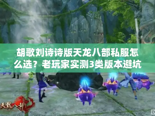 胡歌刘诗诗版天龙八部私服怎么选？老玩家实测3类版本避坑指南