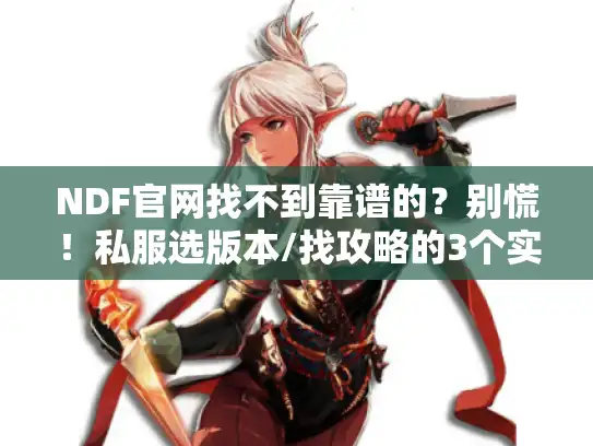 NDF官网找不到靠谱的？别慌！私服选版本/找攻略的3个实战方法，玩家亲测有效