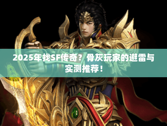 2025年找SF传奇?骨灰玩家的避雷与实测推荐! 2025年找SF传奇?骨灰玩家的避雷与实测推荐!
