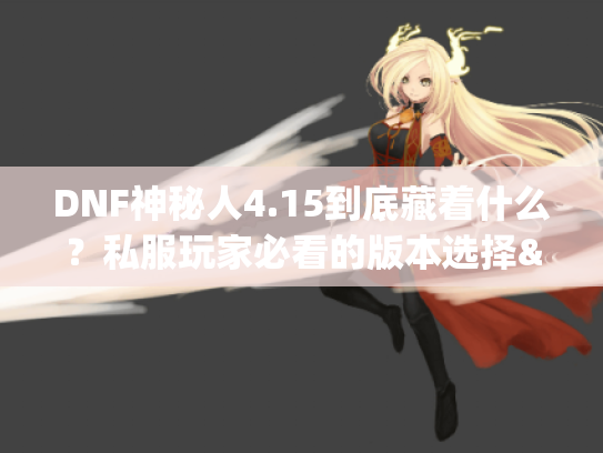 DNF神秘人4.15到底藏着什么？私服玩家必看的版本选择&攻略避坑指南
