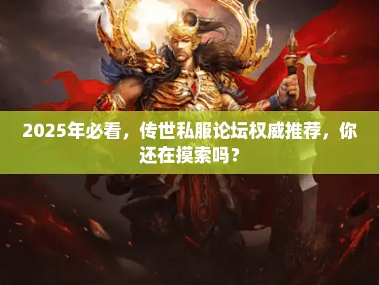 2025年必看，传世私服论坛权威推荐，你还在摸索吗？