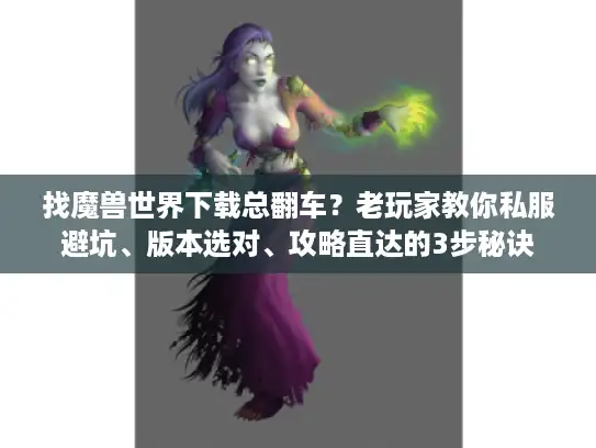 找魔兽世界下载总翻车？老玩家教你私服避坑、版本选对、攻略直达的3步秘诀