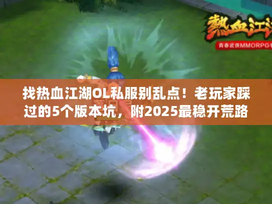 找热血江湖OL私服别乱点!老玩家踩过的5个版本坑,附2025最稳开荒路径 找热血江湖OL私服别乱点!老玩家踩过的5个版本坑,附2025最稳开荒路径