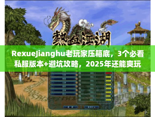 RexueJianghu老玩家压箱底,3个必看私服版本+避坑攻略,2025年还能爽玩? RexueJianghu老玩家压箱底,3个必看私服版本+避坑攻略,2025年还能爽玩?