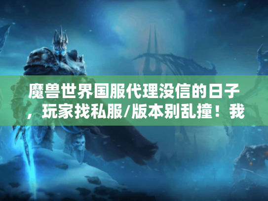 魔兽世界国服代理没信的日子,玩家找私服/版本别乱撞!我踩过的3个坑和1个稳选方法 魔兽世界国服代理没信的日子,玩家找私服/版本别乱撞!我踩过的3个坑和1个稳选方法