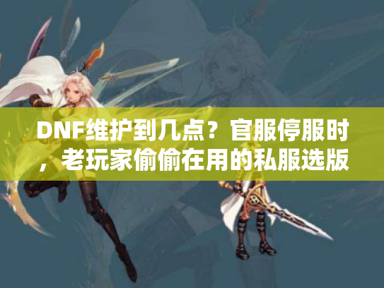 DNF维护到几点?官服停服时,老玩家偷偷在用的私服选版/避坑全攻略 DNF维护到几点?官服停服时,老玩家偷偷在用的私服选版/避坑全攻略