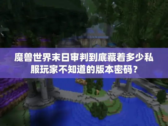 魔兽世界末日审判到底藏着多少私服玩家不知道的版本密码？