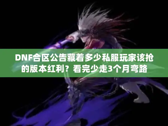 DNF合区公告藏着多少私服玩家该抢的版本红利？看完少走3个月弯路