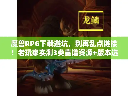 魔兽RPG下载避坑，别再乱点链接！老玩家实测3类靠谱资源+版本选择全攻略