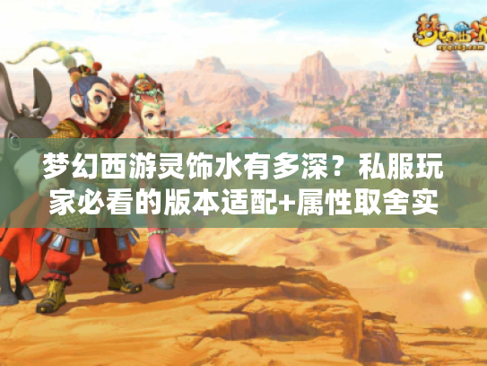 梦幻西游灵饰水有多深？私服玩家必看的版本适配+属性取舍实战攻略