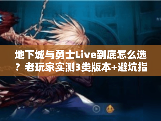 地下城与勇士Live到底怎么选？老玩家实测3类版本+避坑指南
