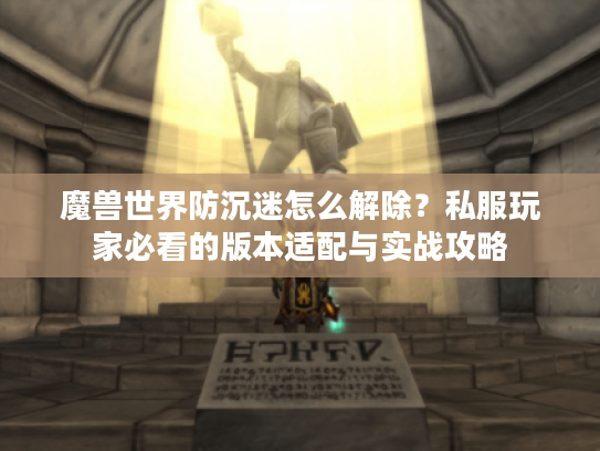魔兽世界防沉迷怎么解除?私服玩家必看的版本适配与实战攻略 魔兽世界防沉迷怎么解除?私服玩家必看的版本适配与实战攻略