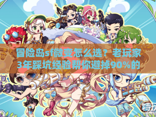 冒险岛sf微变怎么选？老玩家3年踩坑经验帮你避掉90%的雷
