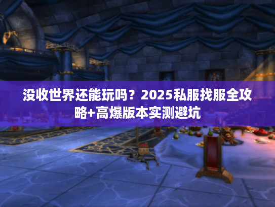 没收世界还能玩吗？2025私服找服全攻略+高爆版本实测避坑