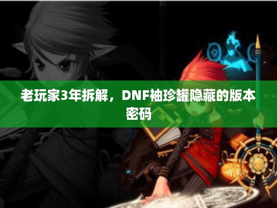 老玩家3年拆解，DNF袖珍罐隐藏的版本密码