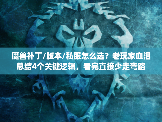 魔兽补丁/版本/私服怎么选？老玩家血泪总结4个关键逻辑，看完直接少走弯路