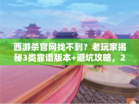 西游杀官网找不到？老玩家揭秘3类靠谱版本+避坑攻略，2025私服这样找还能玩